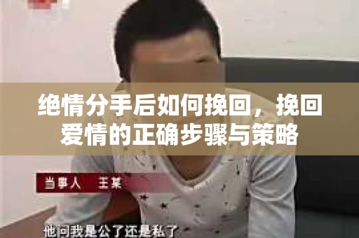 绝情分手后如何挽回，挽回爱情的正确步骤与策略