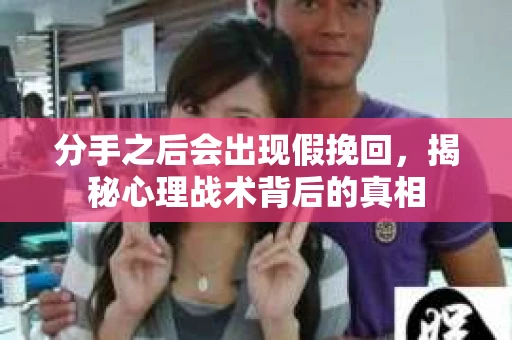 分手之后会出现假挽回，揭秘心理战术背后的真相