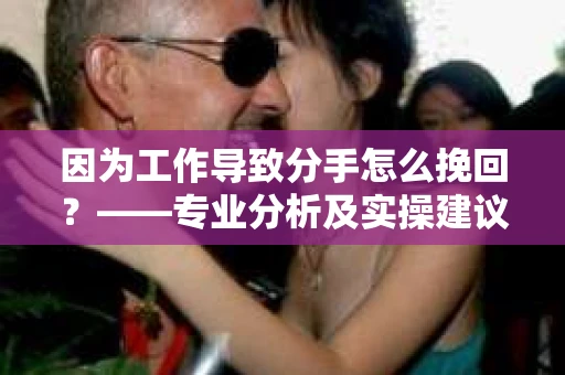 因为工作导致分手怎么挽回？——专业分析及实操建议