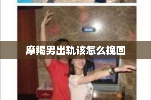 摩羯男出轨该怎么挽回