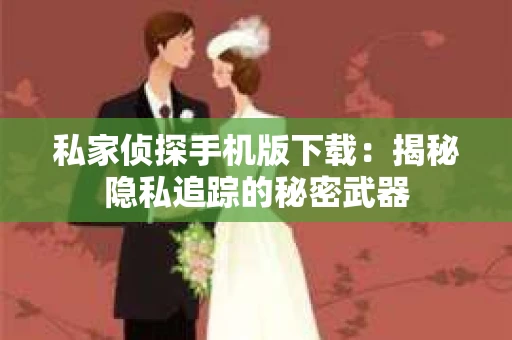 私家侦探手机版下载：揭秘隐私追踪的秘密武器