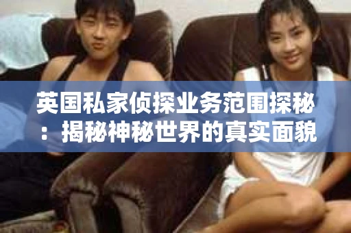 英国私家侦探业务范围探秘：揭秘神秘世界的真实面貌
