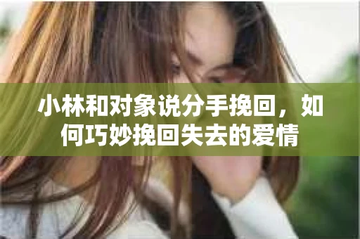 小林和对象说分手挽回，如何巧妙挽回失去的爱情