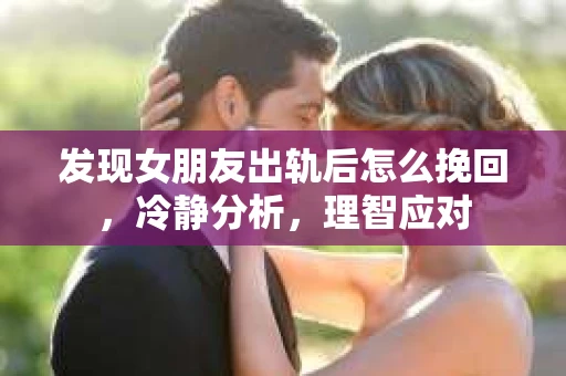 发现女朋友出轨后怎么挽回，冷静分析，理智应对