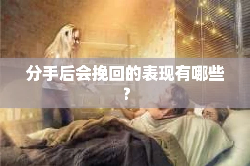 分手后会挽回的表现有哪些？