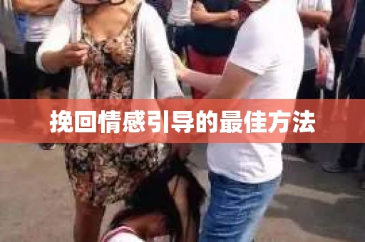 挽回情感引导的最佳方法