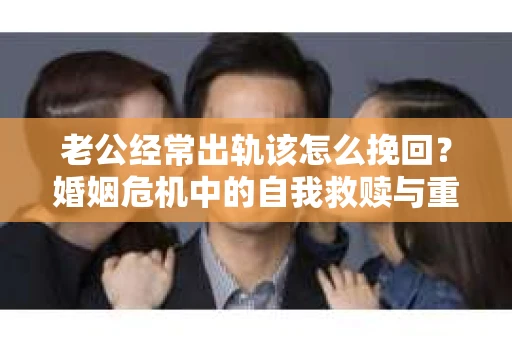 老公经常出轨该怎么挽回？婚姻危机中的自我救赎与重建