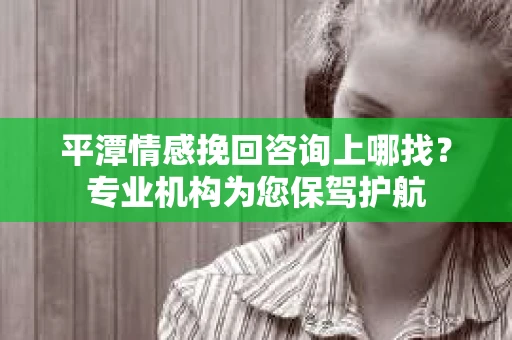 平潭情感挽回咨询上哪找？专业机构为您保驾护航