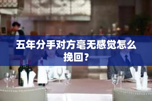 五年分手对方毫无感觉怎么挽回？