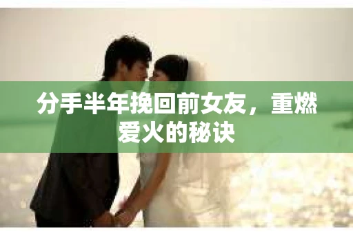 分手半年挽回前女友，重燃爱火的秘诀