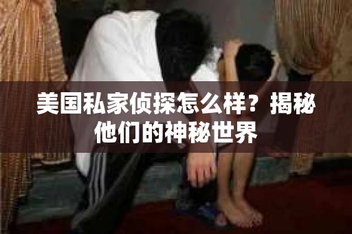 美国私家侦探怎么样？揭秘他们的神秘世界