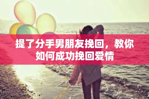 提了分手男朋友挽回，教你如何成功挽回爱情