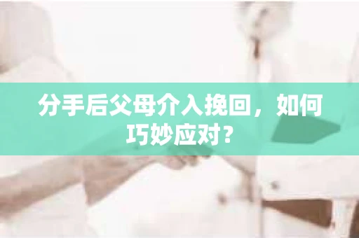 分手后父母介入挽回，如何巧妙应对？