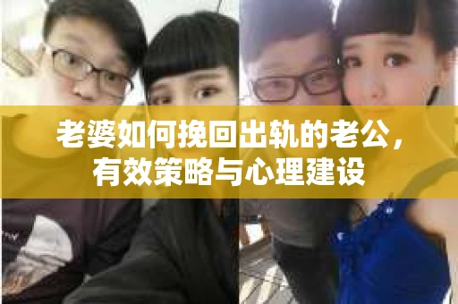 老婆如何挽回出轨的老公,有效策略与心理建设 老婆如何挽回出轨的老公,有效策略与心理建设