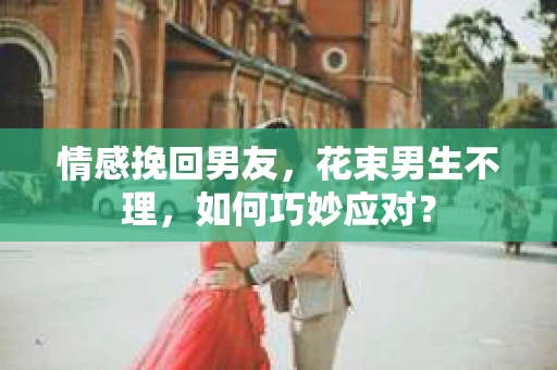 情感挽回男友，花束男生不理，如何巧妙应对？