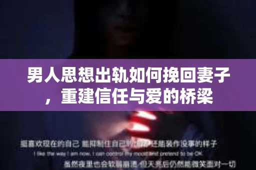 男人思想出轨如何挽回妻子，重建信任与爱的桥梁